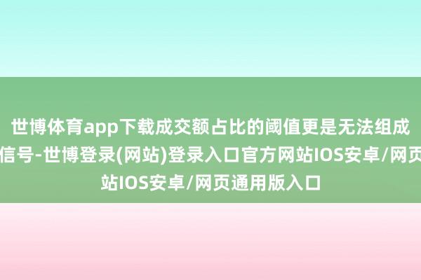 世博体育app下载成交额占比的阈值更是无法组成罢了收益的信号-世博登录(网站)登录入口官方网站IOS安卓/网页通用版入口