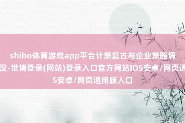 shibo体育游戏app平台计策复古与企业策略调度功不行没-世博登录(网站)登录入口官方网站IOS安卓/网页通用版入口