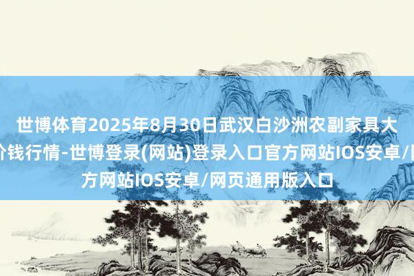 世博体育2025年8月30日武汉白沙洲农副家具大商场有限公司价钱行情-世博登录(网站)登录入口官方网站IOS安卓/网页通用版入口