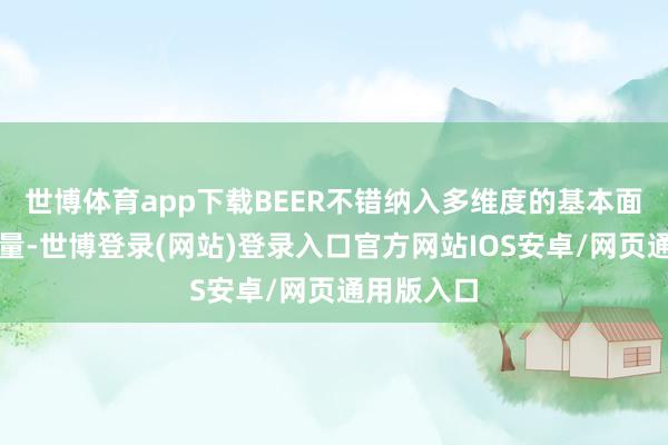 世博体育app下载BEER不错纳入多维度的基本面与金融变量-世博登录(网站)登录入口官方网站IOS安卓/网页通用版入口