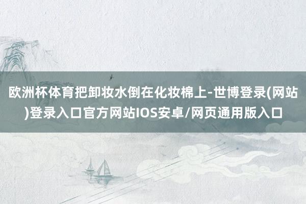 欧洲杯体育把卸妆水倒在化妆棉上-世博登录(网站)登录入口官方网站IOS安卓/网页通用版入口