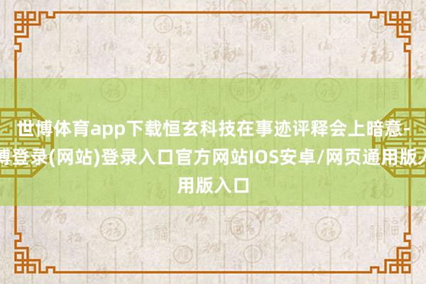 世博体育app下载  恒玄科技在事迹评释会上暗意-世博登录(网站)登录入口官方网站IOS安卓/网页通用版入口
