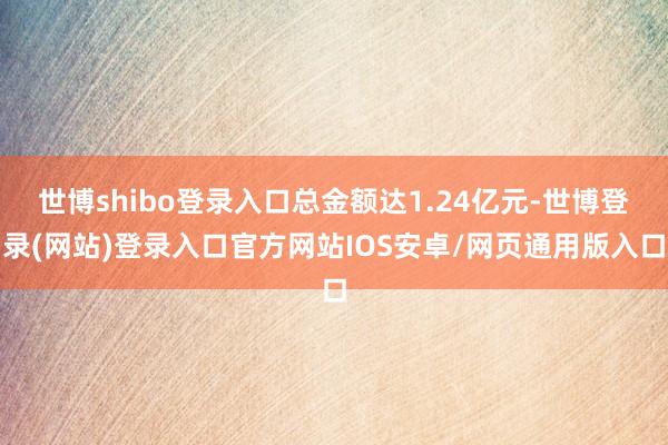 世博shibo登录入口总金额达1.24亿元-世博登录(网站)登录入口官方网站IOS安卓/网页通用版入口