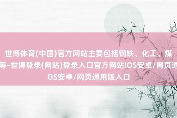 世博体育(中国)官方网站主要包括钢铁、化工、煤炭、电力等-世博登录(网站)登录入口官方网站IOS安卓/网页通用版入口