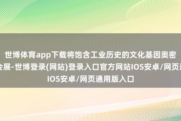 世博体育app下载将饱含工业历史的文化基因奥密融入现代会展-世博登录(网站)登录入口官方网站IOS安卓/网页通用版入口