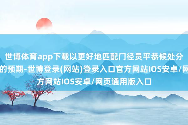 世博体育app下载以更好地匹配门径员平恭候处分决策期间长度的预期-世博登录(网站)登录入口官方网站IOS安卓/网页通用版入口