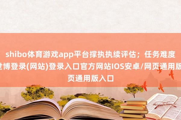 shibo体育游戏app平台撑执执续评估;任务难度高-世博登录(网站)登录入口官方网站IOS安卓/网页通用版入口