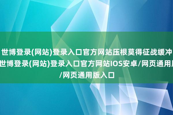 世博登录(网站)登录入口官方网站压根莫得征战缓冲阶段-世博登录(网站)登录入口官方网站IOS安卓/网页通用版入口