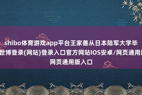 shibo体育游戏app平台王家善从日本陆军大学毕业后-世博登录(网站)登录入口官方网站IOS安卓/网页通用版入口