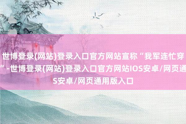世博登录(网站)登录入口官方网站宣称“我军连忙穿越敌防地”-世博登录(网站)登录入口官方网站IOS安卓/网页通用版入口