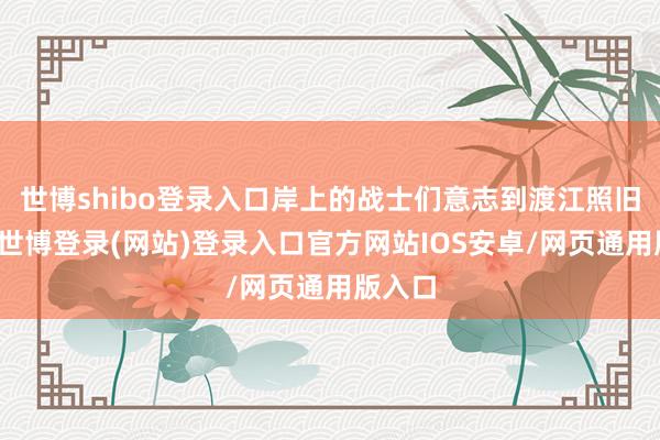 世博shibo登录入口岸上的战士们意志到渡江照旧悔恨-世博登录(网站)登录入口官方网站IOS安卓/网页通用版入口
