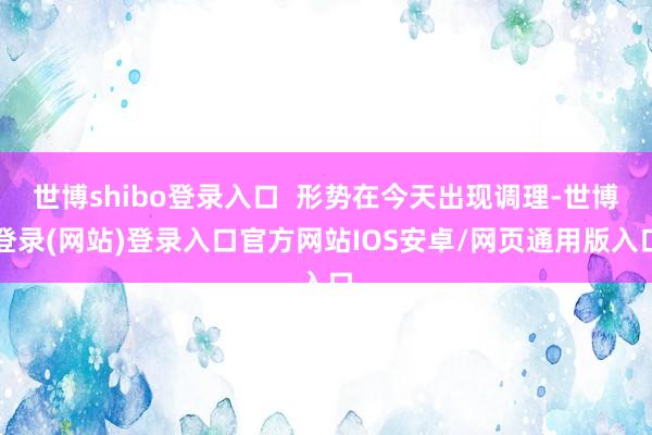 世博shibo登录入口 形势在今天出现调理-世博登录(网站)登录入口官方网站IOS安卓/网页通用版入口