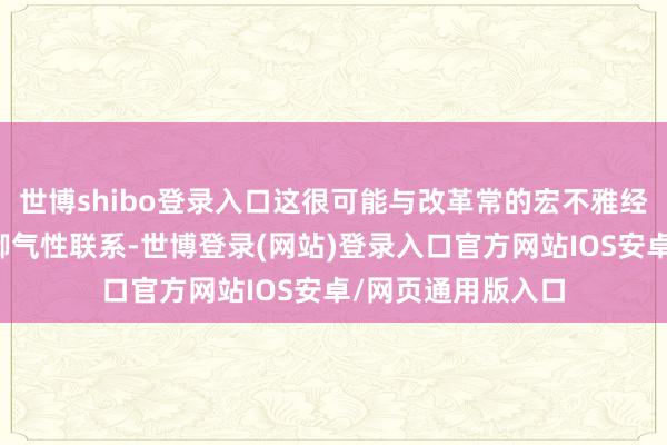 世博shibo登录入口这很可能与改革常的宏不雅经济动态及举座抵御气性联系-世博登录(网站)登录入口官方网站IOS安卓/网页通用版入口