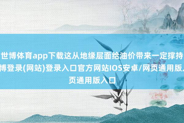 世博体育app下载这从地缘层面给油价带来一定撑持-世博登录(网站)登录入口官方网站IOS安卓/网页通用版入口