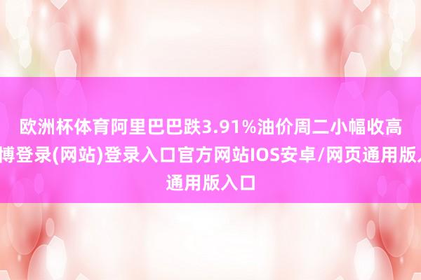 欧洲杯体育阿里巴巴跌3.91%　　油价周二小幅收高-世博登录(网站)登录入口官方网站IOS安卓/网页通用版入口