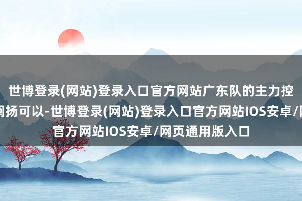 世博登录(网站)登录入口官方网站广东队的主力控卫谈仁凯不时阐扬可以-世博登录(网站)登录入口官方网站IOS安卓/网页通用版入口