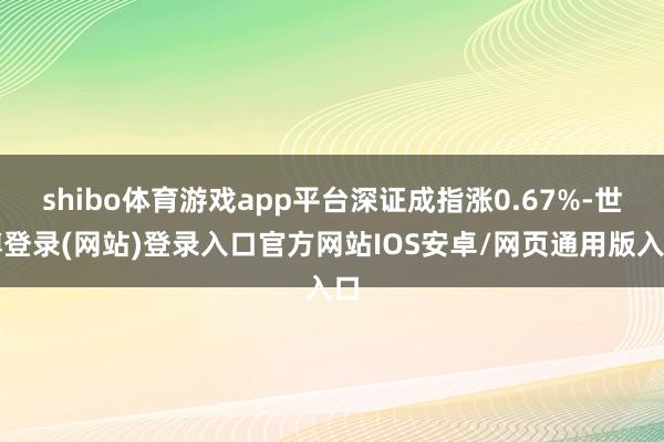 shibo体育游戏app平台深证成指涨0.67%-世博登录(网站)登录入口官方网站IOS安卓/网页通用版入口