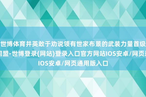 世博体育并英敢于劝说领有世家布景的武装力量首级与之结成同盟-世博登录(网站)登录入口官方网站IOS安卓/网页通用版入口
