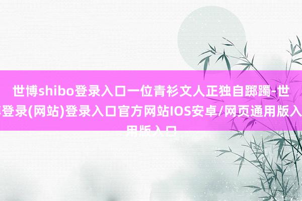 世博shibo登录入口一位青衫文人正独自踯躅-世博登录(网站)登录入口官方网站IOS安卓/网页通用版入口