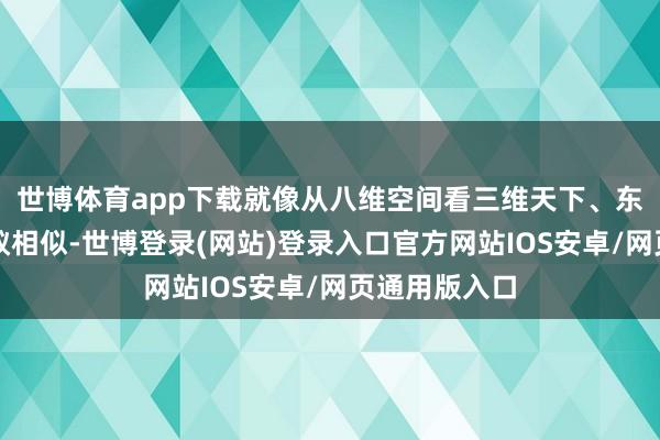 世博体育app下载就像从八维空间看三维天下、东说念主看蚂蚁相似-世博登录(网站)登录入口官方网站IOS安卓/网页通用版入口